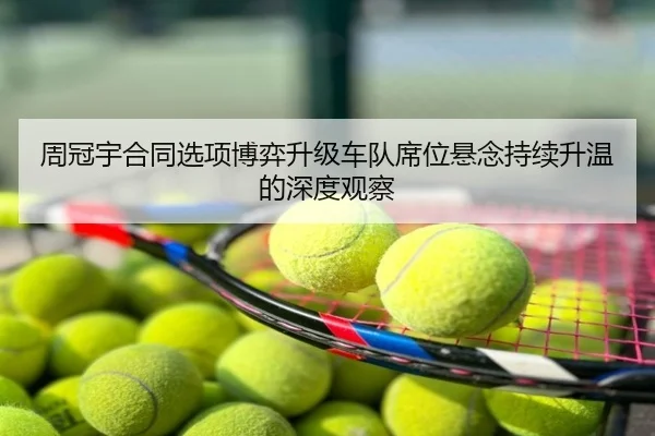 周冠宇合同选项博弈升级车队席位悬念持续升温的深度观察