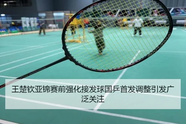 王楚钦亚锦赛前强化接发球国乒首发调整引发广泛关注