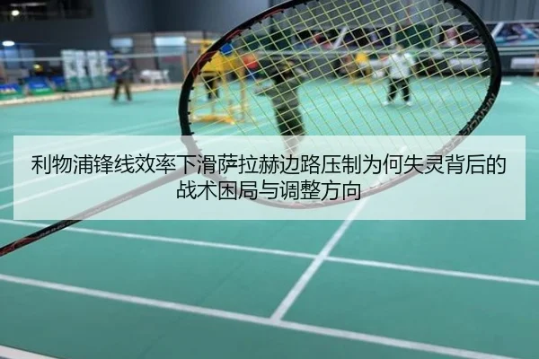 利物浦锋线效率下滑萨拉赫边路压制为何失灵背后的战术困局与调整方向