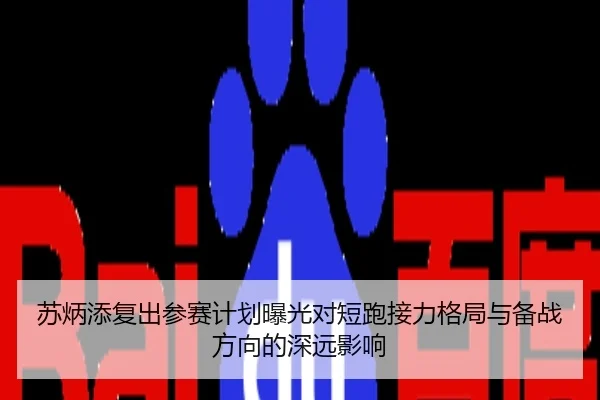 苏炳添复出参赛计划曝光对短跑接力格局与备战方向的深远影响
