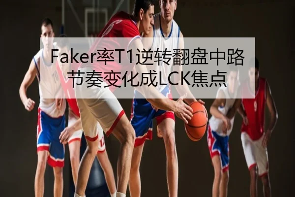 Faker率T1逆转翻盘中路节奏变化成LCK焦点